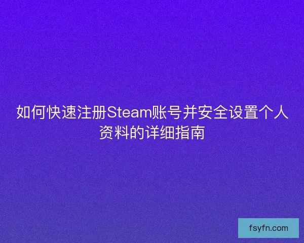 如何快速注册Steam账号并安全设置个人资料的详细指南