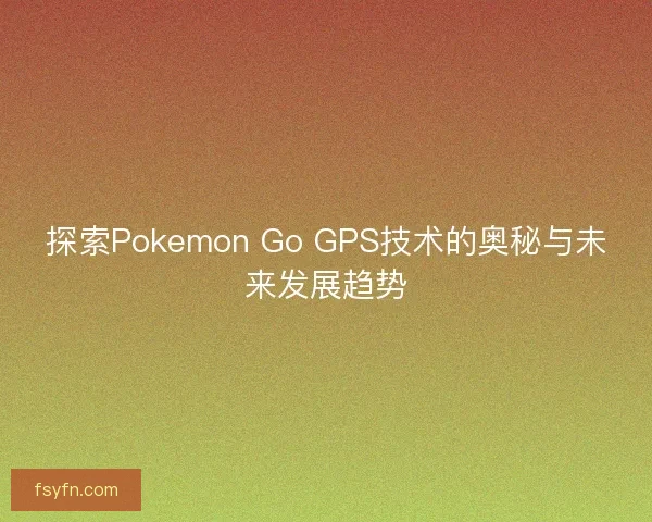 探索Pokemon Go GPS技术的奥秘与未来发展趋势