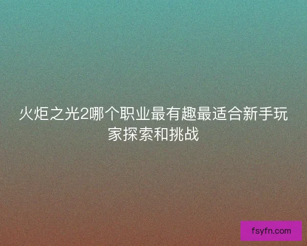 火炬之光2哪个职业最有趣最适合新手玩家探索和挑战